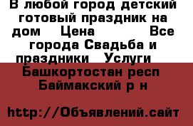 В любой город детский готовый праздник на дом! › Цена ­ 3 000 - Все города Свадьба и праздники » Услуги   . Башкортостан респ.,Баймакский р-н